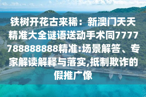 鐵樹開花古來?。盒掳拈T天天精準(zhǔn)大全謎語送動手術(shù)同7777788888888精準(zhǔn):場景解答、專家解讀解釋與落實,抵制欺詐的假推廣像