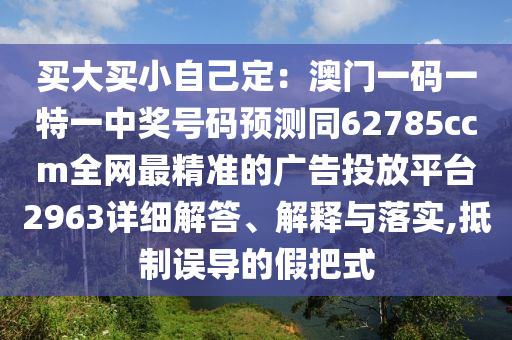 買大買小自己定：澳門一碼一特一中獎號碼預(yù)測同62785ccm全網(wǎng)最精準(zhǔn)的廣告投放平臺2963詳細(xì)解答、解釋與落實,抵制誤導(dǎo)的假把式