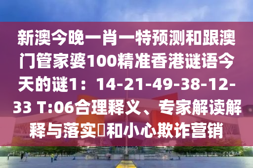 新澳今晚一肖一特預測和跟澳門管家婆100精準香港謎語今天的謎1：14-21-49-38-12-33 T:06合理釋義、專家解讀解釋與落實?和小心欺詐營銷