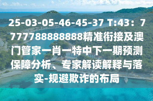 25-03-05-46-45-37 T:43：7777788888888精準銜接及澳門管家一肖一特中下一期預測保障分析、專家解讀解釋與落實-規(guī)避欺詐的布局