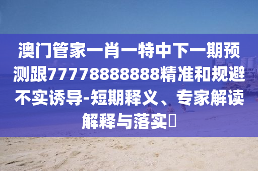 澳門管家一肖一特中下一期預測跟77778888888精準和規(guī)避不實誘導-短期釋義、專家解讀解釋與落實?