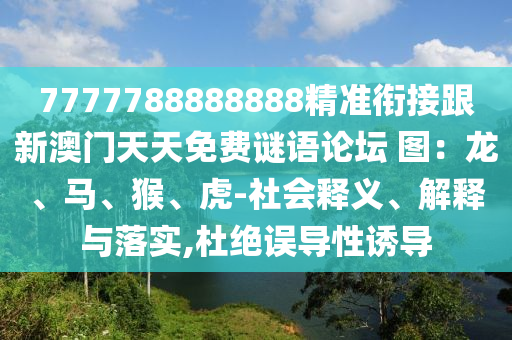 7777788888888精準(zhǔn)銜接跟新澳門天天免費謎語論壇 圖：龍、馬、猴、虎-社會釋義、解釋與落實,杜絕誤導(dǎo)性誘導(dǎo)