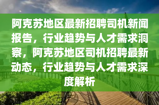 阿克蘇地區(qū)最新招聘司機新聞報告，行業(yè)趨勢與人才需求洞察，阿克蘇地區(qū)司機招聘最新動態(tài)，行業(yè)趨勢與人才需求深度解析
