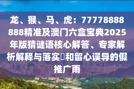 龍、猴、馬、虎：77778888888精準(zhǔn)及澳門六盒寶典2025年版猜謎語核心解答、專家解析解釋與落實?和留心誤導(dǎo)的假推廣雨
