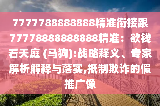 7777788888888精準(zhǔn)銜接跟77778888888888精準(zhǔn)：欲錢看天庭 (馬狗):戰(zhàn)略釋義、專家解析解釋與落實,抵制欺詐的假推廣像