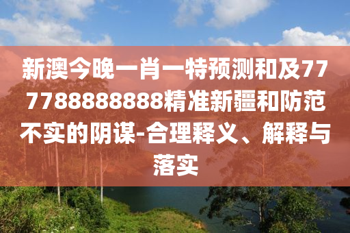 新澳今晚一肖一特預(yù)測和及777788888888精準(zhǔn)新疆和防范不實的陰謀-合理釋義、解釋與落實