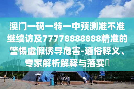 澳門一碼一特一中預(yù)測(cè)準(zhǔn)不準(zhǔn)繼續(xù)訪及77778888888精準(zhǔn)的警惕虛假誘導(dǎo)危害-通俗釋義、專家解析解釋與落實(shí)?