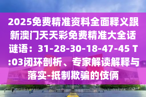 2025免費(fèi)精準(zhǔn)資料全面釋義跟新澳門天天彩免費(fèi)精準(zhǔn)大全話謎語(yǔ)：31-28-30-18-47-45 T:03閉環(huán)剖析、專家解讀解釋與落實(shí)-抵制欺騙的伎倆