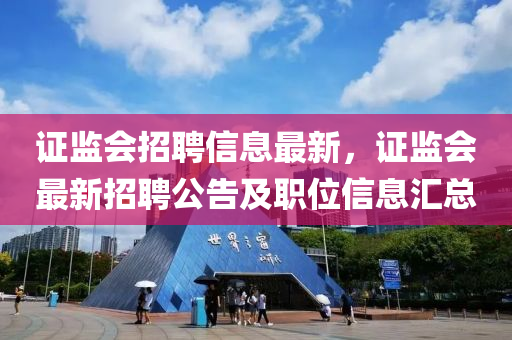 證監(jiān)會招聘信息最新，證監(jiān)會最新招聘公告及職位信息匯總