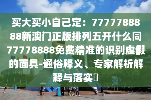 買大買小自己定：7777788888新澳門正版排列五開什么同77778888免費精準的識別虛假的面具-通俗釋義、專家解析解釋與落實?