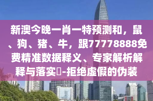 新澳今晚一肖一特預測和，鼠、狗、豬、牛，跟77778888免費精準數(shù)據(jù)釋義、專家解析解釋與落實?-拒絕虛假的偽裝