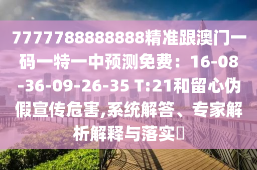 7777788888888精準跟澳門一碼一特一中預測免費：16-08-36-09-26-35 T:21和留心偽假宣傳危害,系統(tǒng)解答、專家解析解釋與落實?