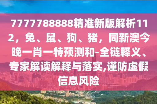 7777788888精準(zhǔn)新版解析112，兔、鼠、狗、豬，同新澳今晚一肖一特預(yù)測(cè)和-全鏈釋義、專家解讀解釋與落實(shí),謹(jǐn)防虛假信息風(fēng)險(xiǎn)