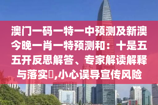 澳門一碼一特一中預(yù)測(cè)及新澳今晚一肖一特預(yù)測(cè)和：十是五五開(kāi)反思解答、專家解讀解釋與落實(shí)?,小心誤導(dǎo)宣傳風(fēng)險(xiǎn)