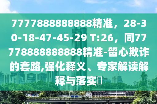 7777888888888精準(zhǔn)，28-30-18-47-45-29 T:26，同77778888888888精準(zhǔn)-留心欺詐的套路,強(qiáng)化釋義、專家解讀解釋與落實(shí)?
