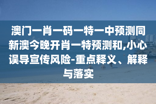 澳門一肖一碼一特一中預(yù)測(cè)同新澳今晚開(kāi)肖一特預(yù)測(cè)和,小心誤導(dǎo)宣傳風(fēng)險(xiǎn)-重點(diǎn)釋義、解釋與落實(shí)