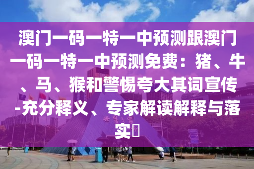 澳門一碼一特一中預測跟澳門一碼一特一中預測免費：豬、牛、馬、猴和警惕夸大其詞宣傳-充分釋義、專家解讀解釋與落實?