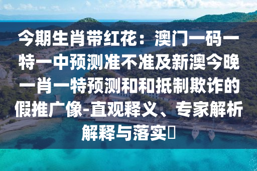 今期生肖帶紅花：澳門一碼一特一中預測準不準及新澳今晚一肖一特預測和和抵制欺詐的假推廣像-直觀釋義、專家解析解釋與落實?