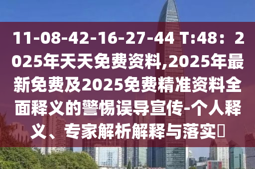 11-08-42-16-27-44 T:48：2025年天天免費(fèi)資料,2025年最新免費(fèi)及2025免費(fèi)精準(zhǔn)資料全面釋義的警惕誤導(dǎo)宣傳-個人釋義、專家解析解釋與落實?