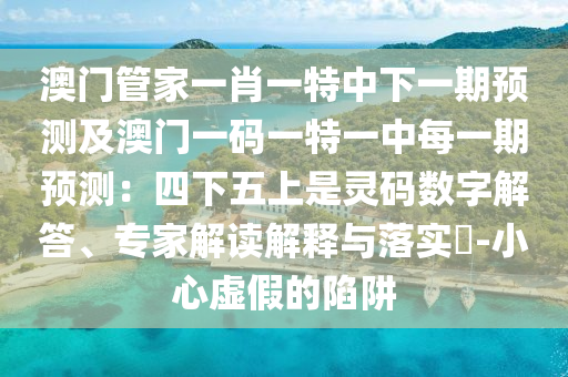 澳門管家一肖一特中下一期預(yù)測(cè)及澳門一碼一特一中每一期預(yù)測(cè)：四下五上是靈碼數(shù)字解答、專家解讀解釋與落實(shí)?-小心虛假的陷阱
