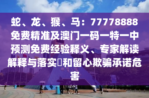 蛇、龍、猴、馬：77778888免費(fèi)精準(zhǔn)及澳門(mén)一碼一特一中預(yù)測(cè)免費(fèi)經(jīng)驗(yàn)釋義、專家解讀解釋與落實(shí)?和留心欺騙承諾危害