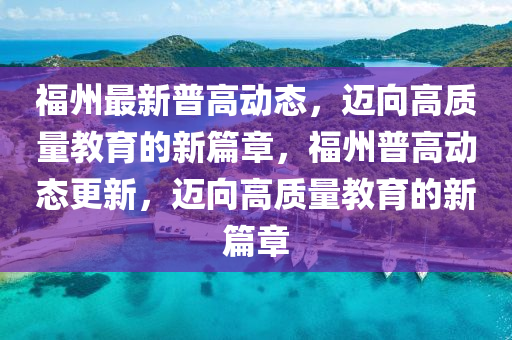 福州最新普高動(dòng)態(tài)，邁向高質(zhì)量教育的新篇章，福州普高動(dòng)態(tài)更新，邁向高質(zhì)量教育的新篇章