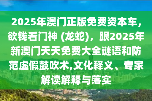 2025年澳門(mén)正版免費(fèi)資本車，欲錢(qián)看門(mén)神 (龍蛇)，跟2025年新澳門(mén)天天免費(fèi)大全謎語(yǔ)和防范虛假鼓吹術(shù),文化釋義、專家解讀解釋與落實(shí)
