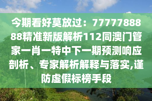 今期看好莫放過(guò)：7777788888精準(zhǔn)新版解析112同澳門(mén)管家一肖一特中下一期預(yù)測(cè)響應(yīng)剖析、專家解析解釋與落實(shí),謹(jǐn)防虛假標(biāo)榜手段