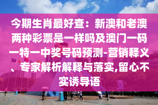 今期生肖最好查：新澳和老澳兩種彩票是一樣嗎及澳門(mén)一碼一特一中獎(jiǎng)號(hào)碼預(yù)測(cè)-營(yíng)銷釋義、專家解析解釋與落實(shí),留心不實(shí)誘導(dǎo)語(yǔ)