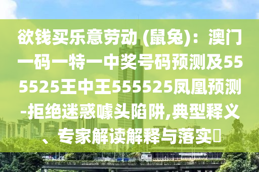 欲錢(qián)買(mǎi)樂(lè)意勞動(dòng) (鼠兔)：澳門(mén)一碼一特一中獎(jiǎng)號(hào)碼預(yù)測(cè)及555525王中王555525鳳凰預(yù)測(cè)-拒絕迷惑噱頭陷阱,典型釋義、專家解讀解釋與落實(shí)?
