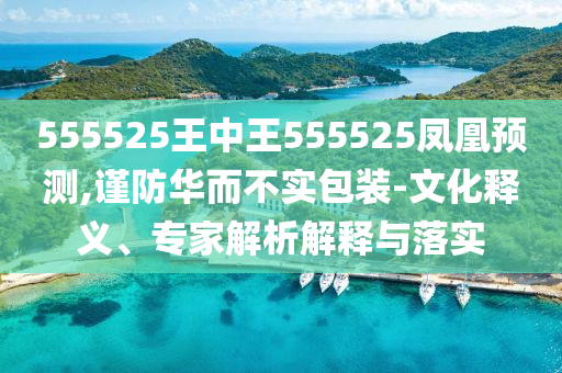 555525王中王555525鳳凰預(yù)測,謹防華而不實包裝-文化釋義、專家解析解釋與落實