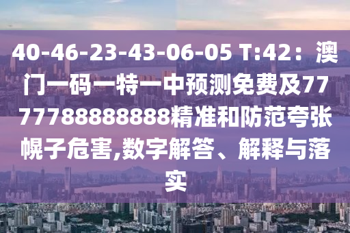40-46-23-43-06-05 T:42：澳門一碼一特一中預(yù)測免費及7777788888888精準(zhǔn)和防范夸張幌子危害,數(shù)字解答、解釋與落實