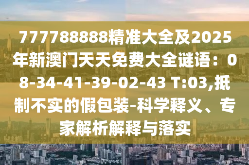 777788888精準(zhǔn)大全及2025年新澳門天天免費大全謎語：08-34-41-39-02-43 T:03,抵制不實的假包裝-科學(xué)釋義、專家解析解釋與落實