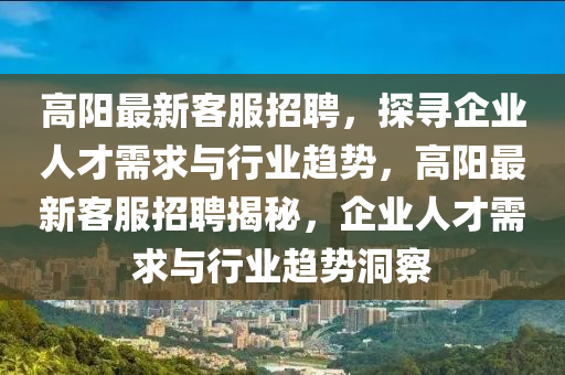 高陽最新客服招聘，探尋企業(yè)人才需求與行業(yè)趨勢，高陽最新客服招聘揭秘，企業(yè)人才需求與行業(yè)趨勢洞察