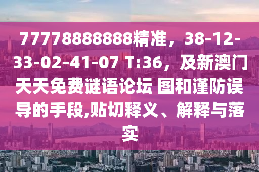 77778888888精準(zhǔn)，38-12-33-02-41-07 T:36，及新澳門天天免費謎語論壇 圖和謹(jǐn)防誤導(dǎo)的手段,貼切釋義、解釋與落實