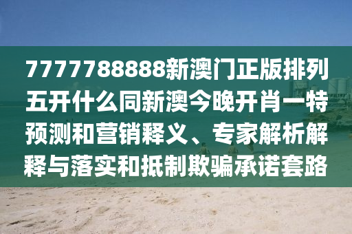 7777788888新澳門正版排列五開什么同新澳今晚開肖一特預(yù)測和營銷釋義、專家解析解釋與落實和抵制欺騙承諾套路