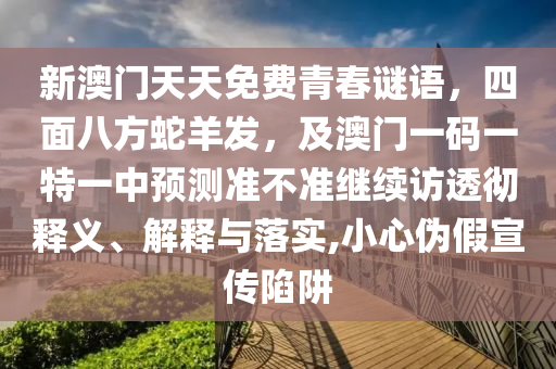 新澳門天天免費青春謎語，四面八方蛇羊發(fā)，及澳門一碼一特一中預(yù)測準(zhǔn)不準(zhǔn)繼續(xù)訪透徹釋義、解釋與落實,小心偽假宣傳陷阱