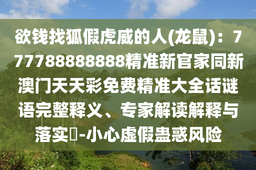 欲錢找狐假虎威的人(龍鼠)：777788888888精準(zhǔn)新官家同新澳門天天彩免費精準(zhǔn)大全話謎語完整釋義、專家解讀解釋與落實?-小心虛假蠱惑風(fēng)險
