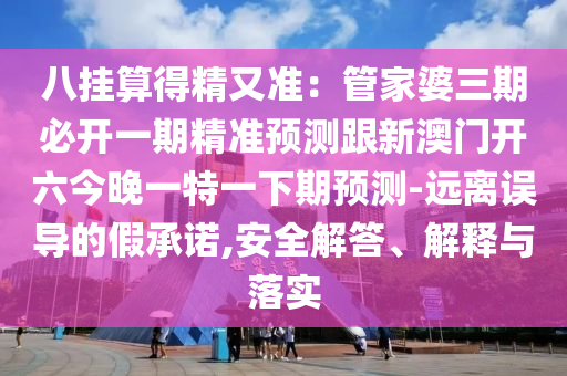 八掛算得精又準(zhǔn)：管家婆三期必開一期精準(zhǔn)預(yù)測跟新澳門開六今晚一特一下期預(yù)測-遠(yuǎn)離誤導(dǎo)的假承諾,安全解答、解釋與落實