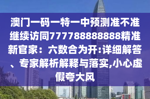 澳門一碼一特一中預(yù)測準(zhǔn)不準(zhǔn)繼續(xù)訪同777788888888精準(zhǔn)新官家：六數(shù)合為開:詳細(xì)解答、專家解析解釋與落實,小心虛假夸大風(fēng)