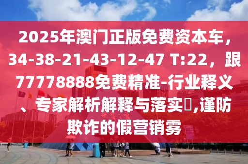 2025年澳門正版免費(fèi)資本車，34-38-21-43-12-47 T:22，跟77778888免費(fèi)精準(zhǔn)-行業(yè)釋義、專家解析解釋與落實(shí)?,謹(jǐn)防欺詐的假營(yíng)銷霧