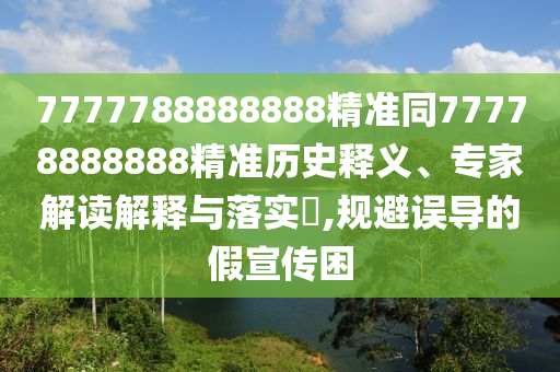 7777788888888精準(zhǔn)同77778888888精準(zhǔn)歷史釋義、專家解讀解釋與落實(shí)?,規(guī)避誤導(dǎo)的假宣傳困