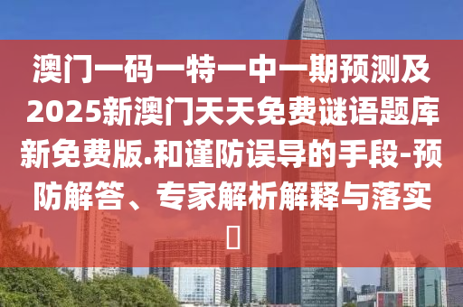 澳門一碼一特一中一期預(yù)測及2025新澳門天天免費謎語題庫新免費版.和謹防誤導的手段-預(yù)防解答、專家解析解釋與落實?