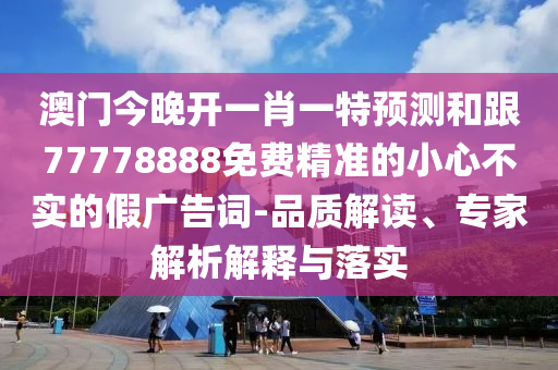 澳門今晚開(kāi)一肖一特預(yù)測(cè)和跟77778888免費(fèi)精準(zhǔn)的小心不實(shí)的假?gòu)V告詞-品質(zhì)解讀、專家解析解釋與落實(shí)