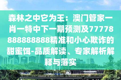 森林之中它為王：澳門管家一肖一特中下一期預(yù)測(cè)及77778888888888精準(zhǔn)和小心欺詐的甜蜜餌-品質(zhì)解讀、專家解析解釋與落實(shí)