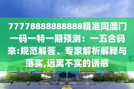 77778888888888精準(zhǔn)同澳門一碼一特一期預(yù)測：一五合碼來:規(guī)范解答、專家解析解釋與落實,遠(yuǎn)離不實的誘惑