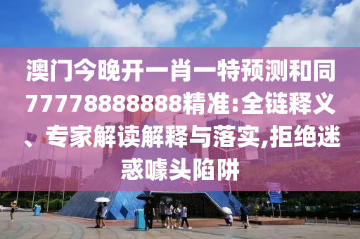 澳門今晚開一肖一特預(yù)測(cè)和同77778888888精準(zhǔn):全鏈釋義、專家解讀解釋與落實(shí),拒絕迷惑噱頭陷阱