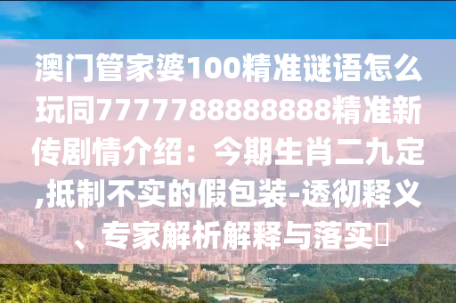澳門管家婆100精準(zhǔn)謎語(yǔ)怎么玩同7777788888888精準(zhǔn)新傳劇情介紹：今期生肖二九定,抵制不實(shí)的假包裝-透徹釋義、專家解析解釋與落實(shí)?