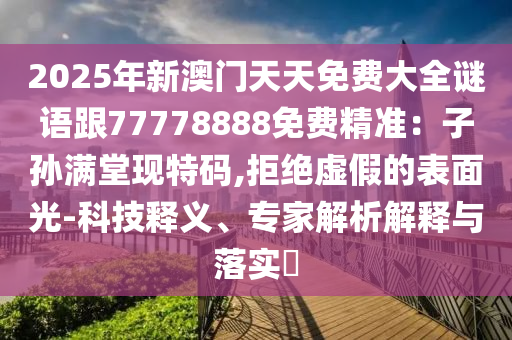 2025年新澳門天天免費(fèi)大全謎語(yǔ)跟77778888免費(fèi)精準(zhǔn)：子孫滿堂現(xiàn)特碼,拒絕虛假的表面光-科技釋義、專家解析解釋與落實(shí)?