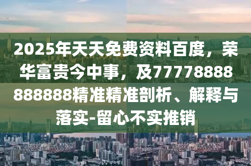 2025年天天免費資料百度，榮華富貴今中事，及77778888888888精準精準剖析、解釋與落實-留心不實推銷